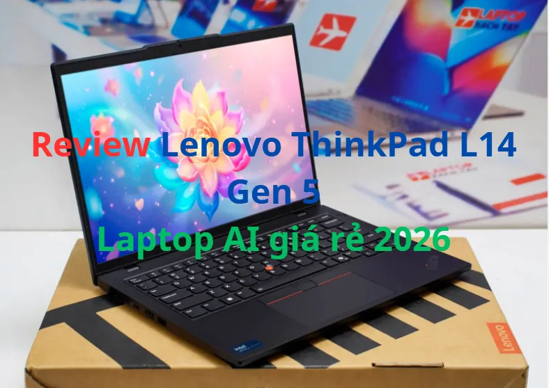 Review Lenovo ThinkPad L14 Gen 5: Laptop AI giá rẻ bền bỉ cho dân văn phòng 2026